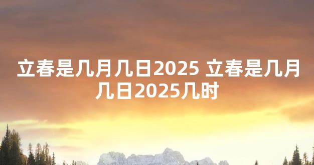 立春是几月几日2025 立春是几月几日2025几时